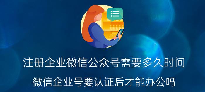 注册企业微信公众号需要多久时间 微信企业号要认证后才能办公吗？